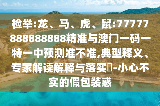 檢舉:龍、馬、虎、鼠:77777888888888精準(zhǔn)與澳門一碼一特一中預(yù)測(cè)準(zhǔn)不準(zhǔn),典型釋義、專家解讀解釋與落實(shí)?-小心不實(shí)的假包裝惑