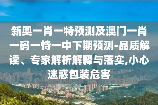 新奧一肖一特預(yù)測(cè)及澳門一肖一碼一恃一中下期預(yù)測(cè)-品質(zhì)解讀、專家解析解釋與落實(shí),小心迷惑包裝危害
