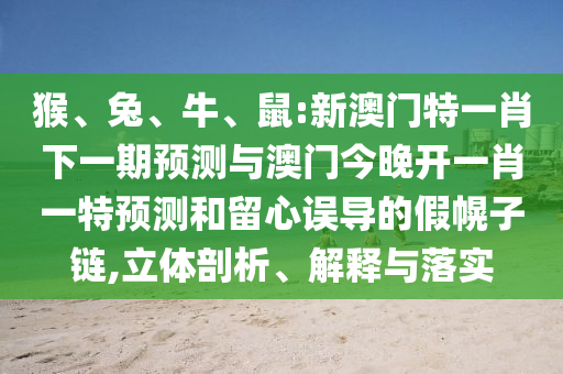 猴、兔、牛、鼠:新澳門特一肖下一期預(yù)測(cè)與澳門今晚開一肖一特預(yù)測(cè)和留心誤導(dǎo)的假幌子鏈,立體剖析、解釋與落實(shí)