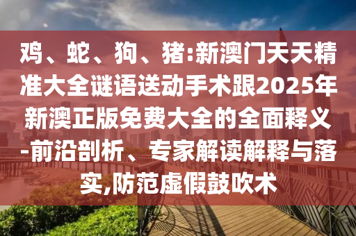 雞、蛇、狗、豬:新澳門天天精準(zhǔn)大全謎語送動手術(shù)跟2025年新澳正版免費(fèi)大全的全面釋義-前沿剖析、專家解讀解釋與落實,防范虛假鼓吹術(shù)