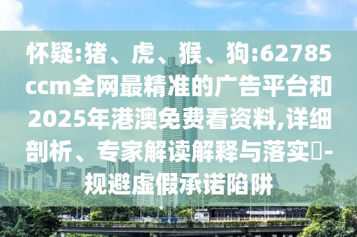 懷疑:豬、虎、猴、狗:62785ccm全網(wǎng)最精準(zhǔn)的廣告平臺和2025年港澳免費看資料,詳細(xì)剖析、專家解讀解釋與落實?-規(guī)避虛假承諾陷阱