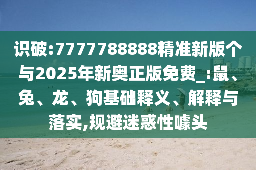 識破:7777788888精準新版?zhèn)€與2025年新奧正版免費_:鼠、兔、龍、狗基礎釋義、解釋與落實,規(guī)避迷惑性噱頭