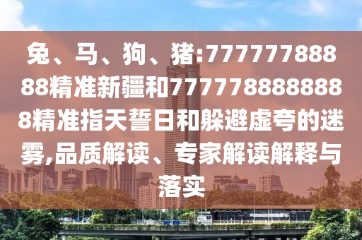 兔、馬、狗、豬:77777788888精準(zhǔn)新疆和7777788888888精準(zhǔn)指天誓日和躲避虛夸的迷霧,品質(zhì)解讀、專家解讀解釋與落實(shí)