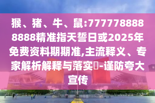 猴、豬、牛、鼠:7777788888888精準(zhǔn)指天誓日或2025年免費(fèi)資料期期準(zhǔn),主流釋義、專家解析解釋與落實(shí)?-謹(jǐn)防夸大宣傳