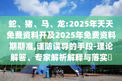 蛇、豬、馬、龍:2025年天天免費(fèi)資料開及2025年免費(fèi)資料期期準(zhǔn),謹(jǐn)防誤導(dǎo)的手段-理論解答、專家解析解釋與落實(shí)?