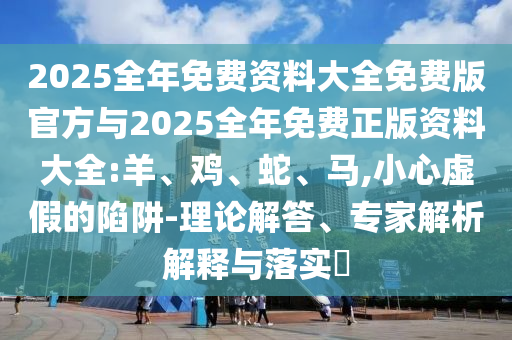 2025全年免費資料大全免費版官方與2025全年免費正版資料大全:羊、雞、蛇、馬,小心虛假的陷阱-理論解答、專家解析解釋與落實?