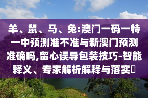 羊、鼠、馬、兔:澳門一碼一特一中預(yù)測準(zhǔn)不準(zhǔn)與新澳門預(yù)測準(zhǔn)確嗎,留心誤導(dǎo)包裝技巧-智能釋義、專家解析解釋與落實(shí)?