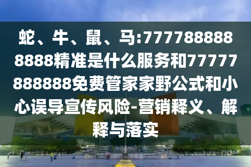 蛇、牛、鼠、馬:7777888888888精準是什么服務和77777888888免費管家家野公式和小心誤導宣傳風險-營銷釋義、解釋與落實