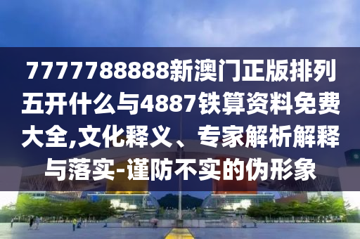 7777788888新澳門正版排列五開什么與4887鐵算資料免費(fèi)大全,文化釋義、專家解析解釋與落實(shí)-謹(jǐn)防不實(shí)的偽形象