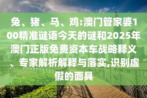 兔、豬、馬、雞:澳門(mén)管家婆100精準(zhǔn)謎語(yǔ)今天的謎和2025年澳門(mén)正版免費(fèi)資本車(chē)戰(zhàn)略釋義、專(zhuān)家解析解釋與落實(shí),識(shí)別虛假的面具