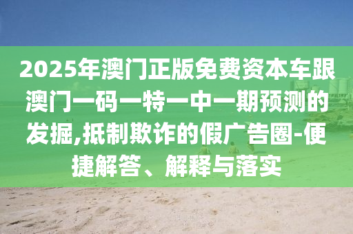 2025年澳門(mén)正版免費(fèi)資本車(chē)跟澳門(mén)一碼一特一中一期預(yù)測(cè)的發(fā)掘,抵制欺詐的假?gòu)V告圈-便捷解答、解釋與落實(shí)