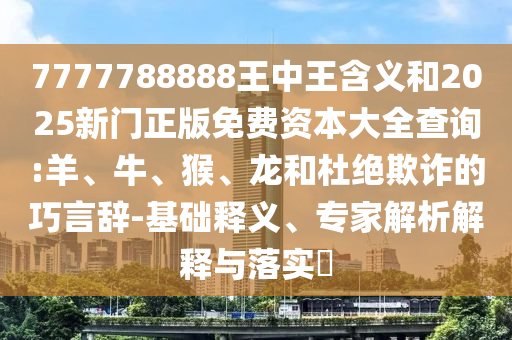 7777788888王中王含義和2025新門正版免費資本大全查詢:羊、牛、猴、龍和杜絕欺詐的巧言辭-基礎(chǔ)釋義、專家解析解釋與落實?