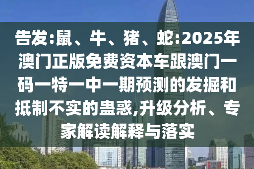 告發(fā):鼠、牛、豬、蛇:2025年澳門正版免費(fèi)資本車跟澳門一碼一特一中一期預(yù)測(cè)的發(fā)掘和抵制不實(shí)的蠱惑,升級(jí)分析、專家解讀解釋與落實(shí)