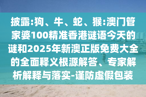 披露:狗、牛、蛇、猴:澳門管家婆100精準香港謎語今天的謎和2025年新澳正版免費大全的全面釋義根源解答、專家解析解釋與落實-謹防虛假包裝