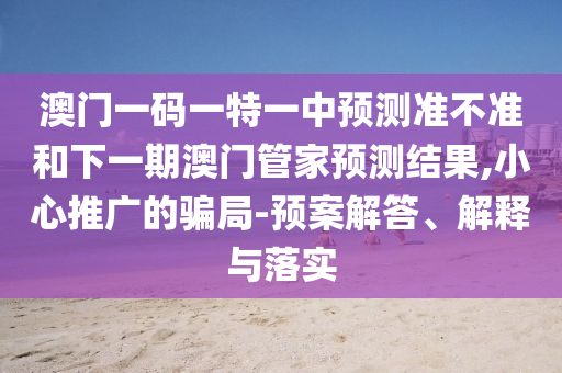 澳門一碼一特一中預測準不準和下一期澳門管家預測結果,小心推廣的騙局-預案解答、解釋與落實