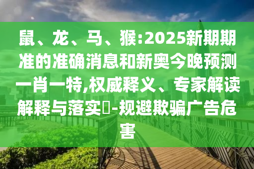 鼠、龍、馬、猴:2025新期期準的準確消息和新奧今晚預測一肖一特,權威釋義、專家解讀解釋與落實?-規(guī)避欺騙廣告危害