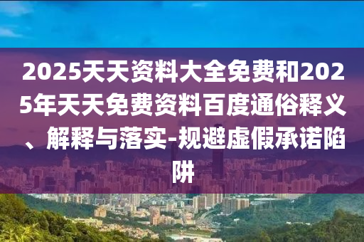 2025天天資料大全免費和2025年天天免費資料百度通俗釋義、解釋與落實-規(guī)避虛假承諾陷阱