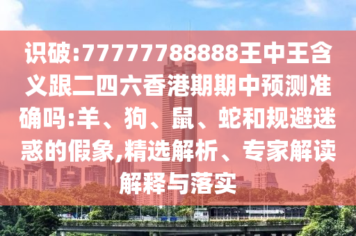 識(shí)破:77777788888王中王含義跟二四六香港期期中預(yù)測(cè)準(zhǔn)確嗎:羊、狗、鼠、蛇和規(guī)避迷惑的假象,精選解析、專家解讀解釋與落實(shí)