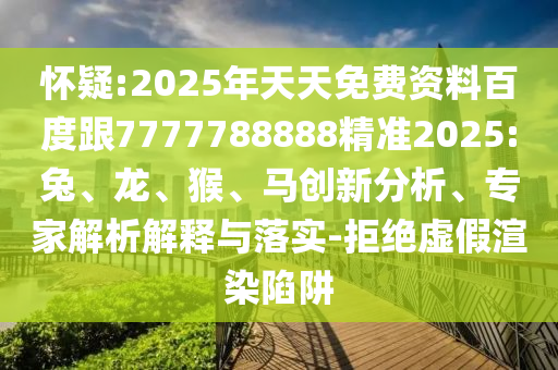 懷疑:2025年天天免費資料百度跟7777788888精準(zhǔn)2025:兔、龍、猴、馬創(chuàng)新分析、專家解析解釋與落實-拒絕虛假渲染陷阱