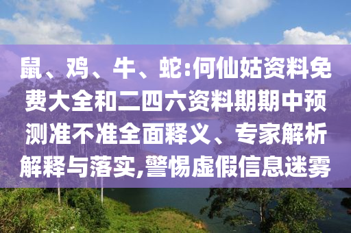 鼠、雞、牛、蛇:何仙姑資料免費大全和二四六資料期期中預測準不準全面釋義、專家解析解釋與落實,警惕虛假信息迷霧