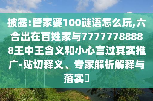 披露:管家婆100謎語怎么玩,六合出在百姓家與77777788888王中王含義和小心言過其實推廣-貼切釋義、專家解析解釋與落實?