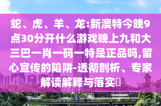 蛇、虎、羊、龍:新澳特今晚9點30分開什么游戲晚上九和大三巴一肖一碼一特是正品嗎,留心宣傳的陷阱-透徹剖析、專家解讀解釋與落實?