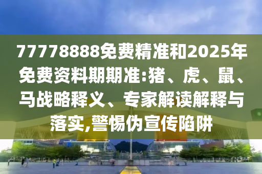 77778888免費精準和2025年免費資料期期準:豬、虎、鼠、馬戰(zhàn)略釋義、專家解讀解釋與落實,警惕偽宣傳陷阱