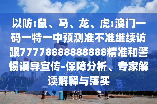 以防:鼠、馬、龍、虎:澳門一碼一特一中預測準不準繼續(xù)訪跟77778888888888精準和警惕誤導宣傳-保障分析、專家解讀解釋與落實