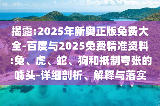 揭露:2025年新奧正版免費大全-百度與2025免費精準資料:兔、虎、蛇、狗和抵制夸張的噱頭-詳細剖析、解釋與落實
