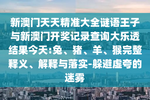 新澳門天天精準大全謎語王子與新澳門開獎記錄查詢大樂透結(jié)果今天:兔、豬、羊、猴完整釋義、解釋與落實-躲避虛夸的迷霧