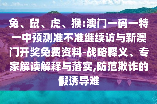兔、鼠、虎、猴:澳門一碼一特一中預(yù)測(cè)準(zhǔn)不準(zhǔn)繼續(xù)訪與新澳門開獎(jiǎng)免費(fèi)資料-戰(zhàn)略釋義、專家解讀解釋與落實(shí),防范欺詐的假誘導(dǎo)難