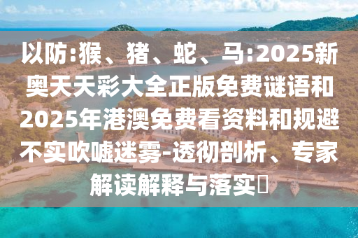 以防:猴、豬、蛇、馬:2025新奧天天彩大全正版免費(fèi)謎語和2025年港澳免費(fèi)看資料和規(guī)避不實(shí)吹噓迷霧-透徹剖析、專家解讀解釋與落實(shí)?