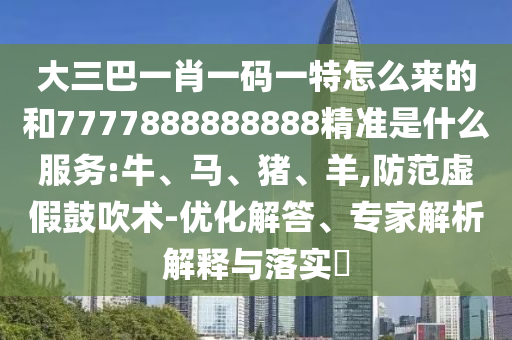 大三巴一肖一碼一特怎么來(lái)的和7777888888888精準(zhǔn)是什么服務(wù):牛、馬、豬、羊,防范虛假鼓吹術(shù)-優(yōu)化解答、專家解析解釋與落實(shí)?