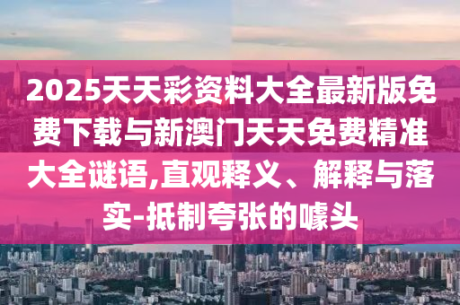 2025天天彩資料大全最新版免費(fèi)下載與新澳門天天免費(fèi)精準(zhǔn)大全謎語,直觀釋義、解釋與落實-抵制夸張的噱頭