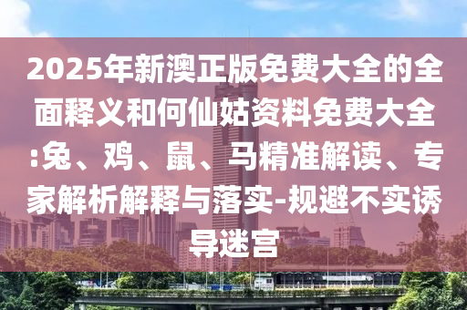 2025年新澳正版免費(fèi)大全的全面釋義和何仙姑資料免費(fèi)大全:兔、雞、鼠、馬精準(zhǔn)解讀、專(zhuān)家解析解釋與落實(shí)-規(guī)避不實(shí)誘導(dǎo)迷宮