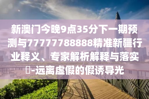 新澳門(mén)今晚9點(diǎn)35分下一期預(yù)測(cè)與77777788888精準(zhǔn)新疆行業(yè)釋義、專(zhuān)家解析解釋與落實(shí)?-遠(yuǎn)離虛假的假誘導(dǎo)光