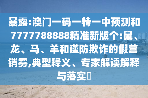 暴露:澳門(mén)一碼一特一中預(yù)測(cè)和7777788888精準(zhǔn)新版?zhèn)€:鼠、龍、馬、羊和謹(jǐn)防欺詐的假營(yíng)銷(xiāo)霧,典型釋義、專(zhuān)家解讀解釋與落實(shí)?