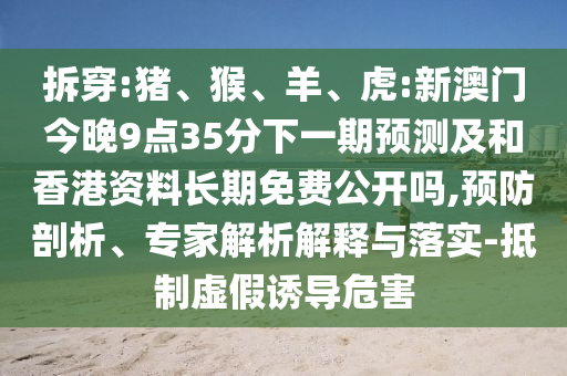 拆穿:豬、猴、羊、虎:新澳門今晚9點(diǎn)35分下一期預(yù)測及和香港資料長期免費(fèi)公開嗎,預(yù)防剖析、專家解析解釋與落實(shí)-抵制虛假誘導(dǎo)危害