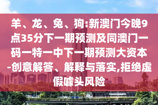 羊、龍、兔、狗:新澳門(mén)今晚9點(diǎn)35分下一期預(yù)測(cè)及同澳門(mén)一碼一特一中下一期預(yù)測(cè)大資本-創(chuàng)意解答、解釋與落實(shí),拒絕虛假噱頭風(fēng)險(xiǎn)