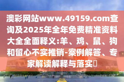 澳彩網(wǎng)站www.49159.соm查詢及2025年全年免費精準資料大全全面釋義:羊、雞、鼠、狗和留心不實推銷-案例解答、專家解讀解釋與落實?