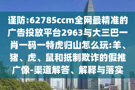 謹防:62785ccm全網最精準的廣告投放平臺2963與大三巴一肖一碼一特虎歸山怎么玩:羊、豬、虎、鼠和抵制欺詐的假推廣像-渠道解答、解釋與落實