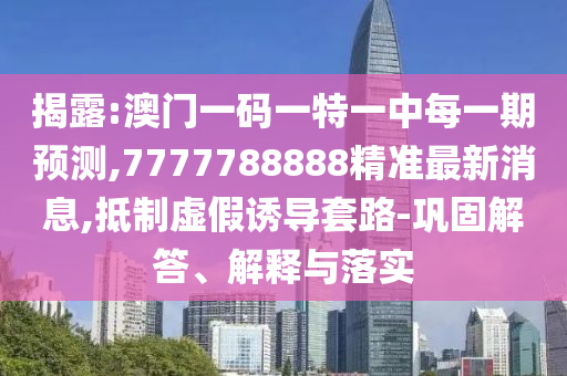 揭露:澳門一碼一特一中每一期預測,7777788888精準最新消息,抵制虛假誘導套路-鞏固解答、解釋與落實