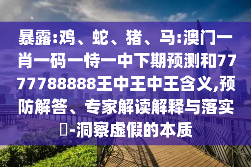 暴露:雞、蛇、豬、馬:澳門一肖一碼一恃一中下期預測和7777788888王中王中王含義,預防解答、專家解讀解釋與落實?-洞察虛假的本質