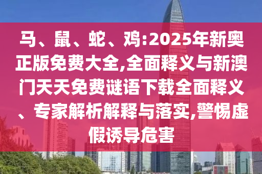 馬、鼠、蛇、雞:2025年新奧正版免費大全,全面釋義與新澳門天天免費謎語下載全面釋義、專家解析解釋與落實,警惕虛假誘導危害
