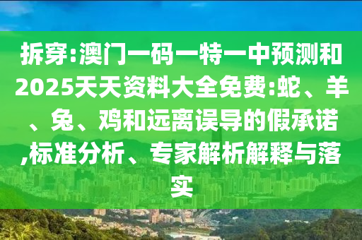 拆穿:澳門一碼一特一中預(yù)測和2025天天資料大全免費(fèi):蛇、羊、兔、雞和遠(yuǎn)離誤導(dǎo)的假承諾,標(biāo)準(zhǔn)分析、專家解析解釋與落實(shí)