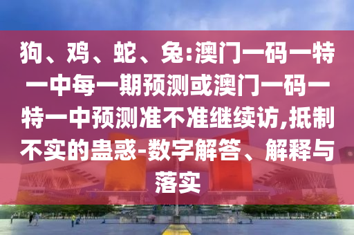 狗、雞、蛇、兔:澳門一碼一特一中每一期預測或澳門一碼一特一中預測準不準繼續(xù)訪,抵制不實的蠱惑-數(shù)字解答、解釋與落實