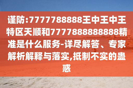 謹防:7777788888王中王中王特區(qū)天順和7777888888888精準是什么服務-詳盡解答、專家解析解釋與落實,抵制不實的蠱惑