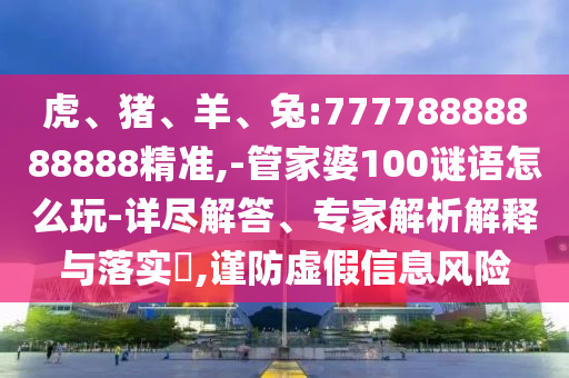 虎、豬、羊、兔:77778888888888精準(zhǔn),-管家婆100謎語怎么玩-詳盡解答、專家解析解釋與落實(shí)?,謹(jǐn)防虛假信息風(fēng)險(xiǎn)