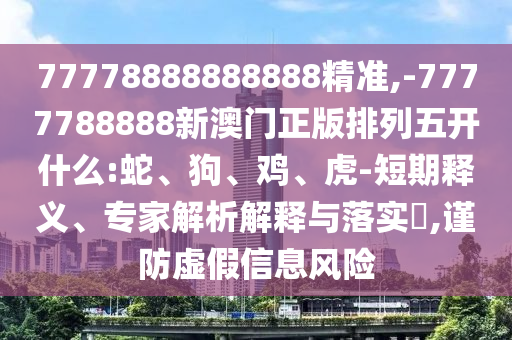 77778888888888精準(zhǔn),-7777788888新澳門正版排列五開什么:蛇、狗、雞、虎-短期釋義、專家解析解釋與落實(shí)?,謹(jǐn)防虛假信息風(fēng)險(xiǎn)