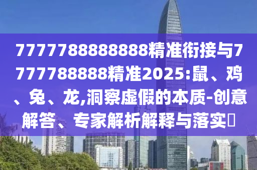7777788888888精準(zhǔn)銜接與7777788888精準(zhǔn)2025:鼠、雞、兔、龍,洞察虛假的本質(zhì)-創(chuàng)意解答、專(zhuān)家解析解釋與落實(shí)?